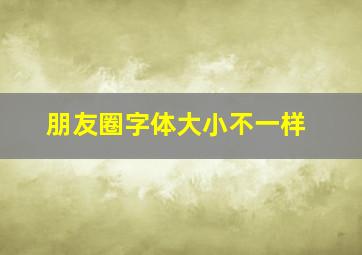 朋友圈字体大小不一样