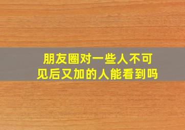 朋友圈对一些人不可见后又加的人能看到吗