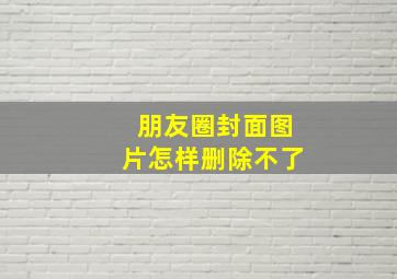 朋友圈封面图片怎样删除不了