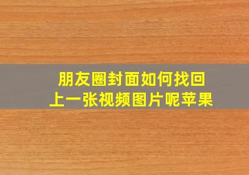 朋友圈封面如何找回上一张视频图片呢苹果