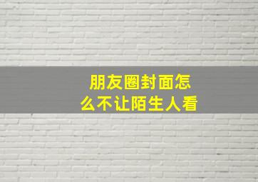 朋友圈封面怎么不让陌生人看