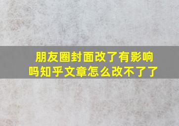 朋友圈封面改了有影响吗知乎文章怎么改不了了