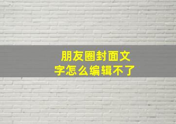 朋友圈封面文字怎么编辑不了