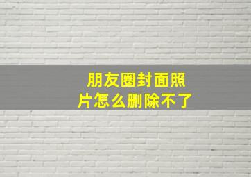 朋友圈封面照片怎么删除不了