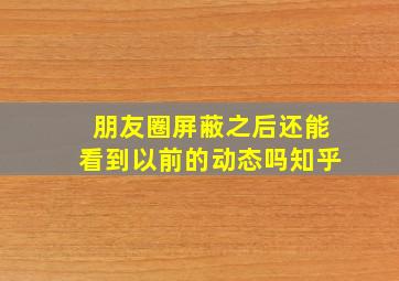 朋友圈屏蔽之后还能看到以前的动态吗知乎