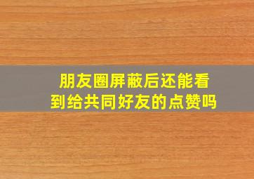 朋友圈屏蔽后还能看到给共同好友的点赞吗