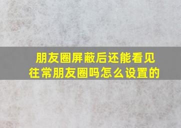 朋友圈屏蔽后还能看见往常朋友圈吗怎么设置的