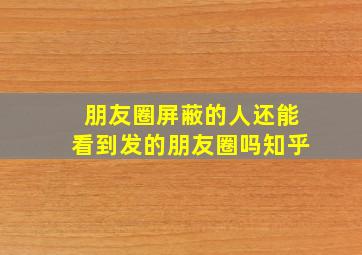 朋友圈屏蔽的人还能看到发的朋友圈吗知乎