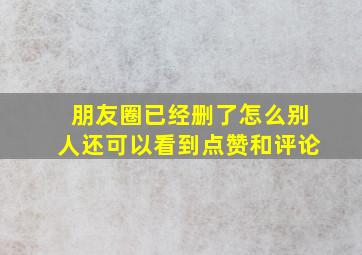 朋友圈已经删了怎么别人还可以看到点赞和评论