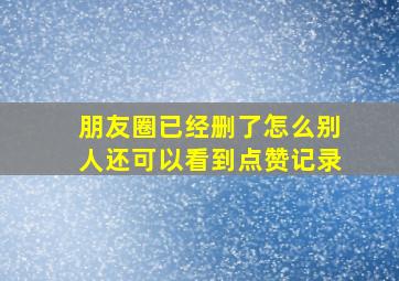 朋友圈已经删了怎么别人还可以看到点赞记录