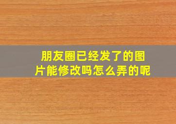 朋友圈已经发了的图片能修改吗怎么弄的呢