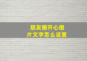 朋友圈开心图片文字怎么设置