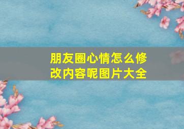 朋友圈心情怎么修改内容呢图片大全