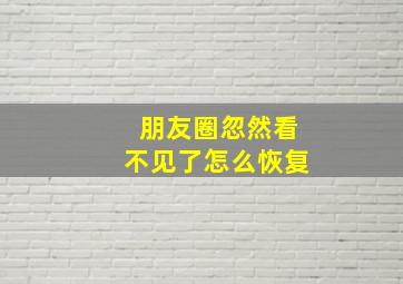 朋友圈忽然看不见了怎么恢复