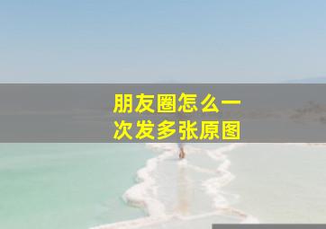 朋友圈怎么一次发多张原图