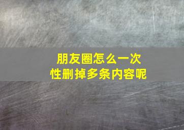 朋友圈怎么一次性删掉多条内容呢