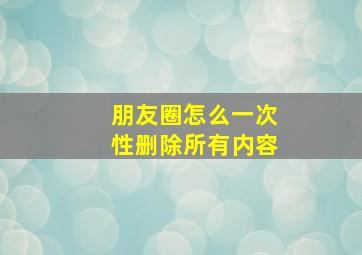 朋友圈怎么一次性删除所有内容