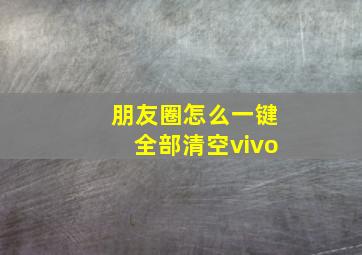 朋友圈怎么一键全部清空vivo