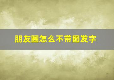 朋友圈怎么不带图发字