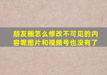 朋友圈怎么修改不可见的内容呢图片和视频号也没有了