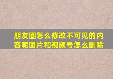 朋友圈怎么修改不可见的内容呢图片和视频号怎么删除