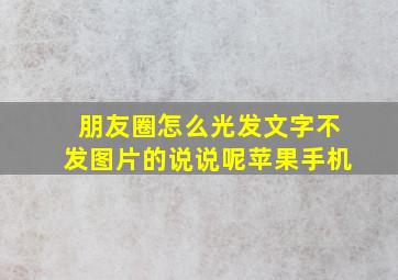 朋友圈怎么光发文字不发图片的说说呢苹果手机