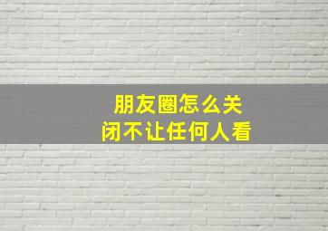 朋友圈怎么关闭不让任何人看