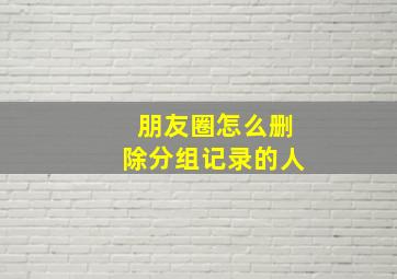 朋友圈怎么删除分组记录的人