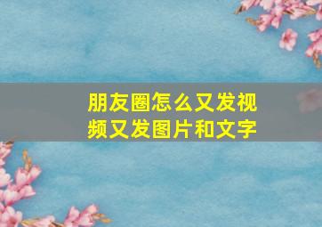 朋友圈怎么又发视频又发图片和文字