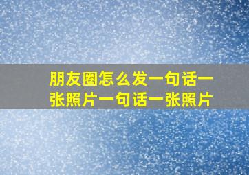 朋友圈怎么发一句话一张照片一句话一张照片