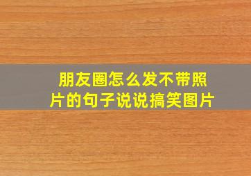 朋友圈怎么发不带照片的句子说说搞笑图片