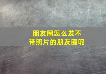 朋友圈怎么发不带照片的朋友圈呢