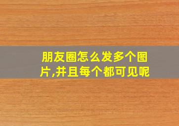 朋友圈怎么发多个图片,并且每个都可见呢