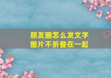 朋友圈怎么发文字图片不折叠在一起