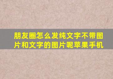 朋友圈怎么发纯文字不带图片和文字的图片呢苹果手机