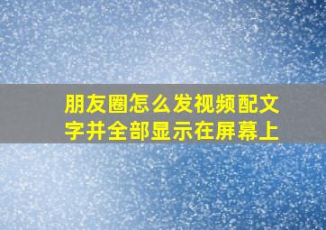 朋友圈怎么发视频配文字并全部显示在屏幕上