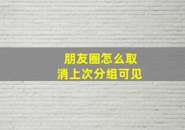 朋友圈怎么取消上次分组可见