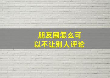 朋友圈怎么可以不让别人评论