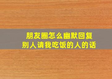 朋友圈怎么幽默回复别人请我吃饭的人的话