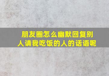 朋友圈怎么幽默回复别人请我吃饭的人的话语呢