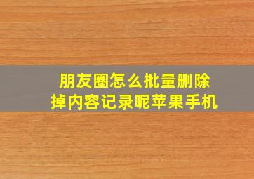 朋友圈怎么批量删除掉内容记录呢苹果手机