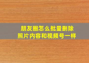 朋友圈怎么批量删除照片内容和视频号一样