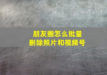 朋友圈怎么批量删除照片和视频号