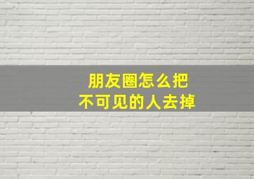 朋友圈怎么把不可见的人去掉