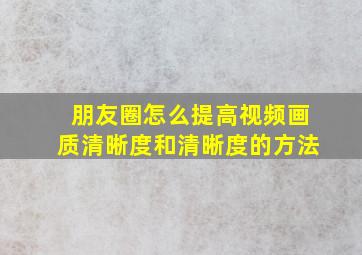 朋友圈怎么提高视频画质清晰度和清晰度的方法