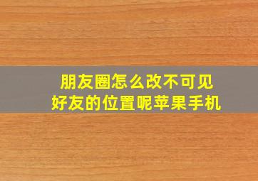 朋友圈怎么改不可见好友的位置呢苹果手机