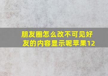 朋友圈怎么改不可见好友的内容显示呢苹果12