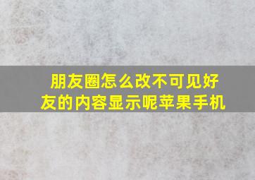 朋友圈怎么改不可见好友的内容显示呢苹果手机