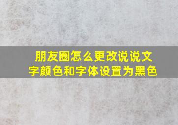 朋友圈怎么更改说说文字颜色和字体设置为黑色