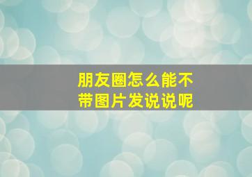 朋友圈怎么能不带图片发说说呢